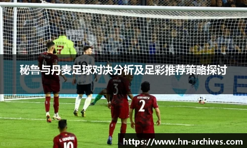 秘鲁与丹麦足球对决分析及足彩推荐策略探讨