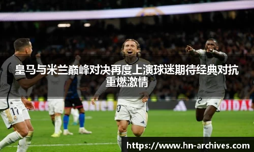 皇马与米兰巅峰对决再度上演球迷期待经典对抗重燃激情