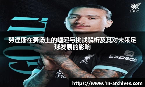 努涅斯在赛场上的崛起与挑战解析及其对未来足球发展的影响