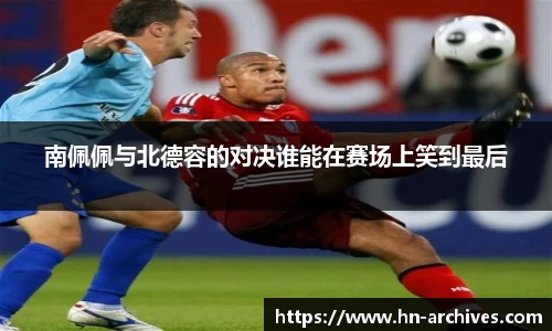 南佩佩与北德容的对决谁能在赛场上笑到最后