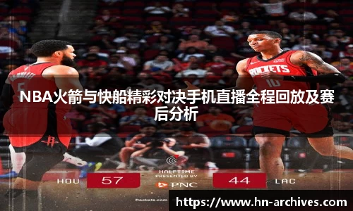 NBA火箭与快船精彩对决手机直播全程回放及赛后分析